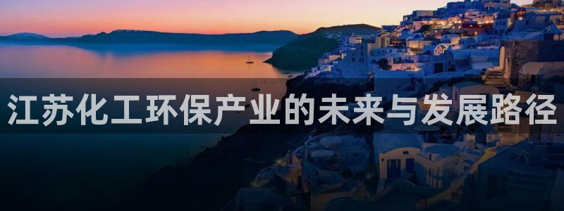 亿万第一季解说：江苏化工环保产业的未来与发展路径