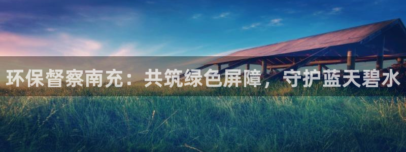 亿万剪辑：环保督察南充：共筑绿色屏障，守护蓝天碧水