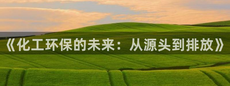 亿万先生007客服：《化工环保的未来：从源头到排放》