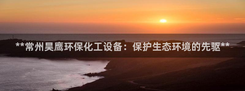 亿万先生官方网站客户端下载安装：**常州昊鹰环保化工设备：保护生态环境的先驱**