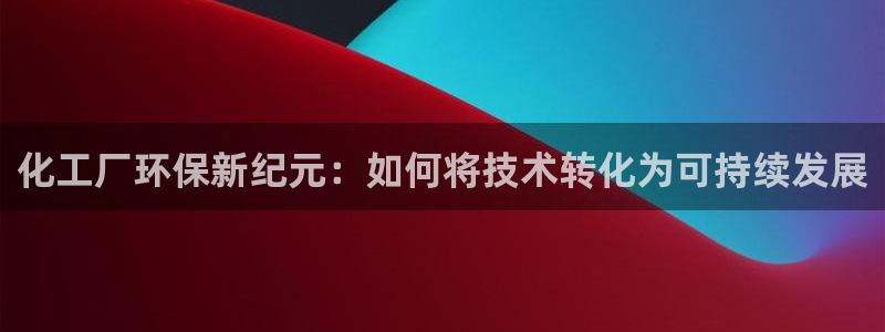 亿万啥意思：化工厂环保新纪元：如何将技术转化为可持续发展