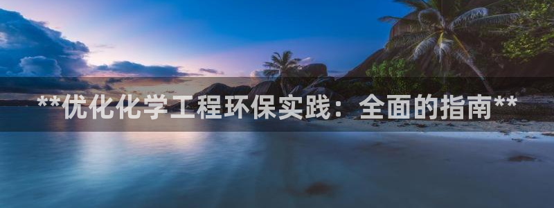 亿万国际游戏官网：**优化化学工程环保实践：全面的指南**