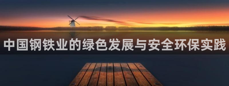 亿万先生007客服：中国钢铁业的绿色发展与安全环保实践