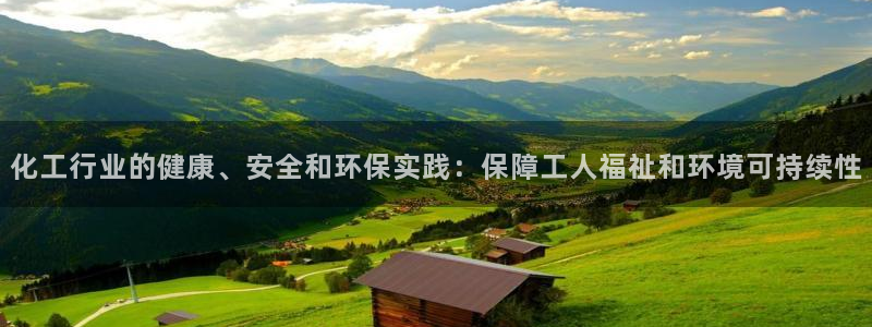 亿万先生007网页登录不了：化工行业的健康、安全和环保实践：保障工人福祉和环境可持续性