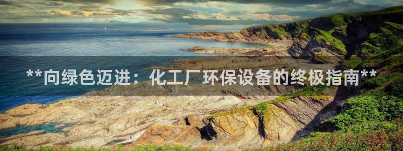 亿万app下载：**向绿色迈进：化工厂环保设备的终极指南**