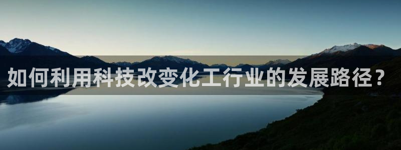 亿万先生手机版入：如何利用科技改变化工行业的发展路径？