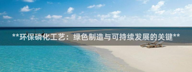 亿万官网手机登录：**环保磷化工艺：绿色制造与可持续发展的关键**