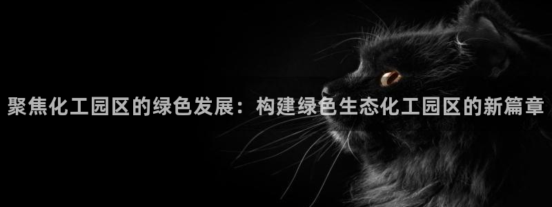 mr8001亿万先生：聚焦化工园区的绿色发展：构建绿色生态化工园区的新篇章