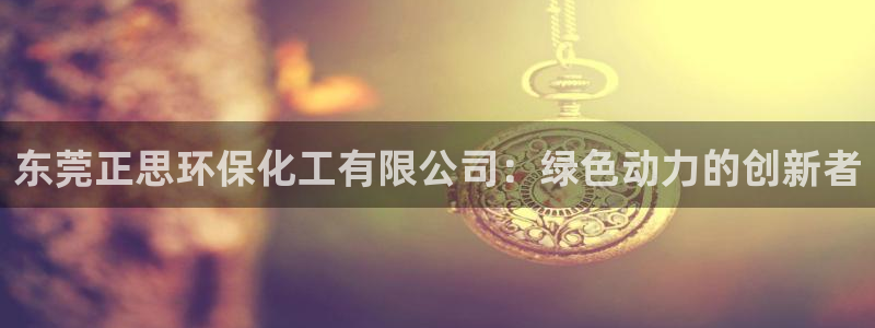亿万先生手机版客户端下载官网：东莞正思环保化工有限公司：绿色动力的创新者