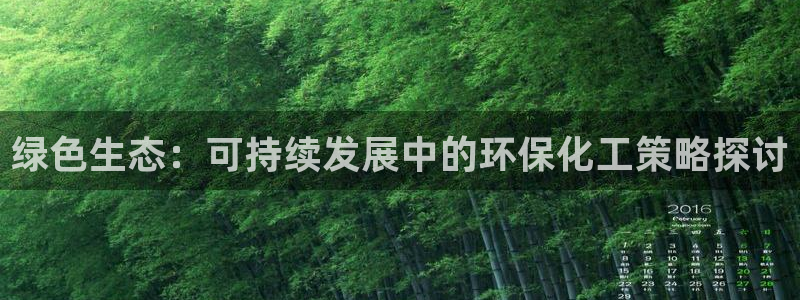 亿万先生下载网址app:绿色生态:可持续发展中的环保化工策略探讨