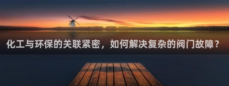 亿万先生mr网址：化工与环保的关联紧密，如何解决复杂的阀门故障？